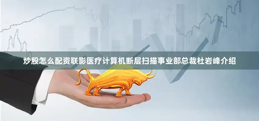 炒股怎么配资联影医疗计算机断层扫描事业部总裁杜岩峰介绍