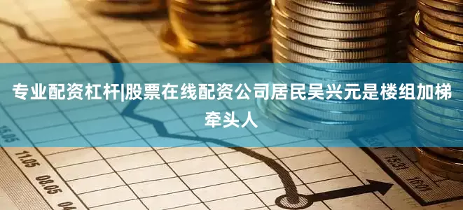 专业配资杠杆|股票在线配资公司居民吴兴元是楼组加梯牵头人