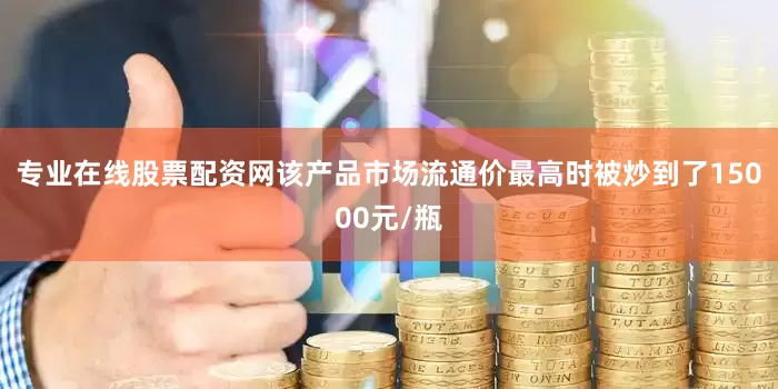 专业在线股票配资网该产品市场流通价最高时被炒到了15000元/瓶