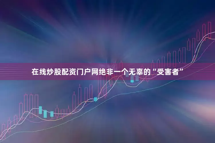 在线炒股配资门户网绝非一个无辜的“受害者”