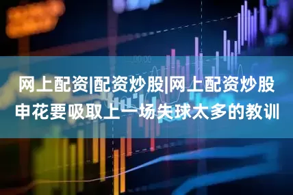网上配资|配资炒股|网上配资炒股申花要吸取上一场失球太多的教训