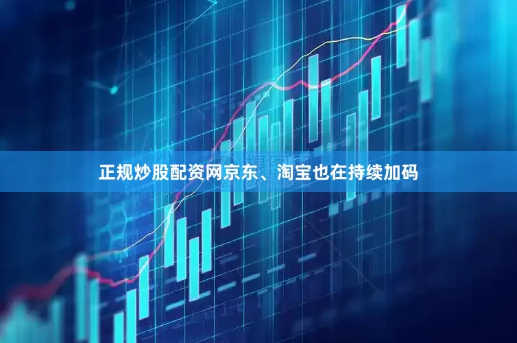 正规炒股配资网京东、淘宝也在持续加码