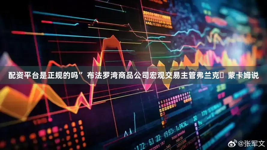 配资平台是正规的吗” 布法罗湾商品公司宏观交易主管弗兰克・蒙卡姆说