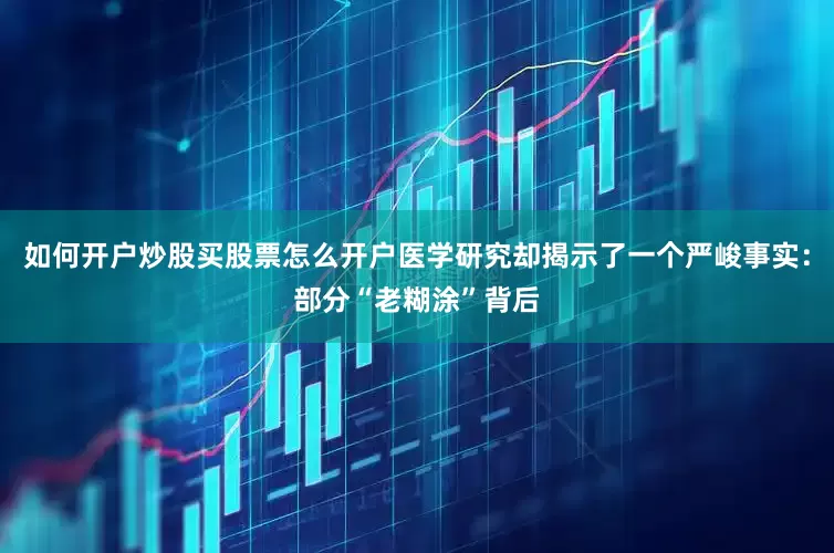 如何开户炒股买股票怎么开户医学研究却揭示了一个严峻事实：部分“老糊涂”背后