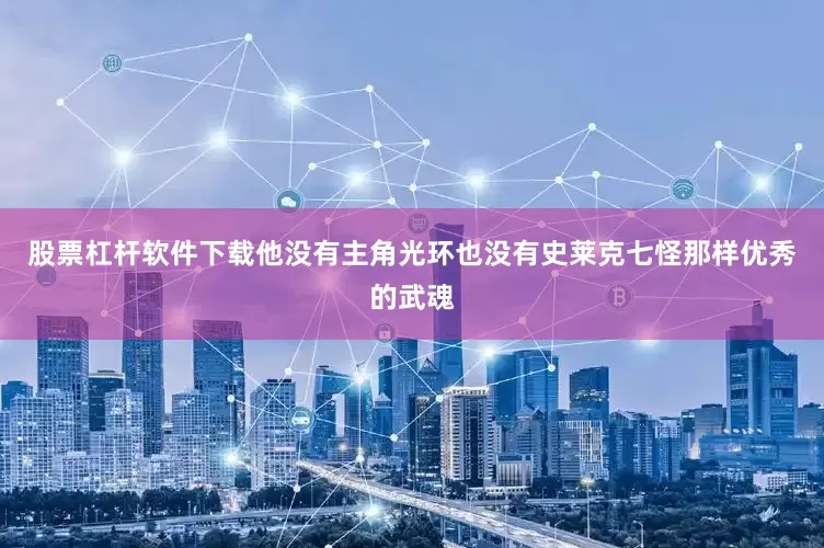 股票杠杆软件下载他没有主角光环也没有史莱克七怪那样优秀的武魂