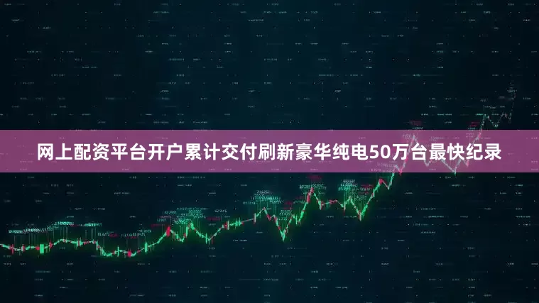 网上配资平台开户累计交付刷新豪华纯电50万台最快纪录