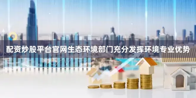 配资炒股平台官网生态环境部门充分发挥环境专业优势