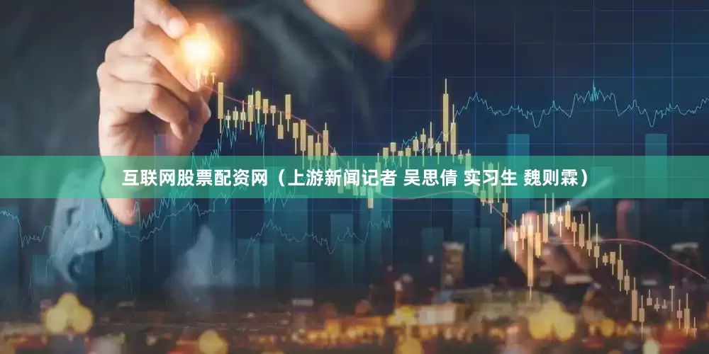 互联网股票配资网（上游新闻记者 吴思倩 实习生 魏则霖）