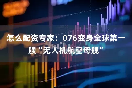 怎么配资专家：076变身全球第一艘“无人机航空母舰”