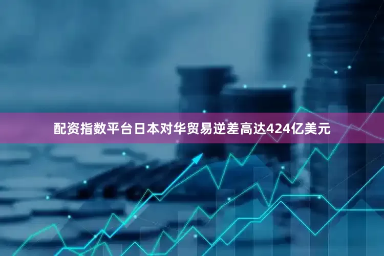 配资指数平台日本对华贸易逆差高达424亿美元