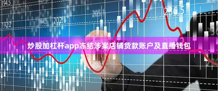 炒股加杠杆app冻结涉案店铺货款账户及直播钱包